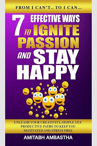 7 Effective Ways To Ignite Passion And Stay Happy : Unleash Your Creativity, Simple Yet Productive Paths To Keep You Motivated, and Stress Free