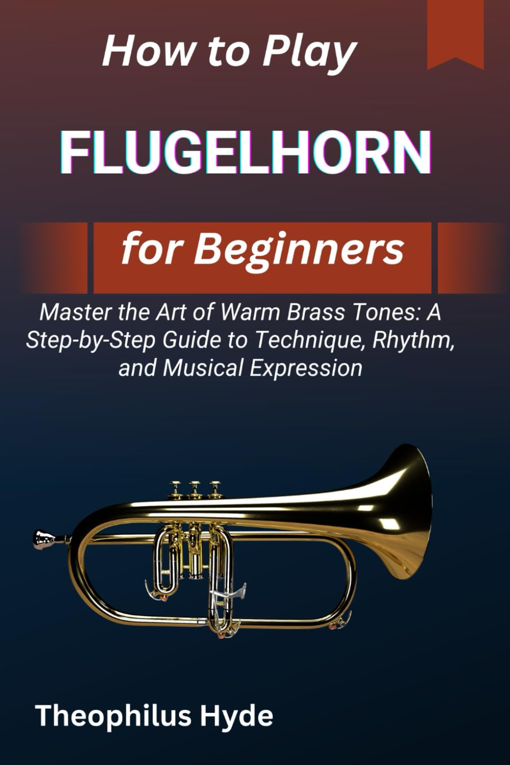 HOW TO PLAY FLUGELHORN FOR BEGINNERS: Master the Art of Warm Brass Tones: A Step-by-Step Guide to Technique, Rhythm, and Musical Expression