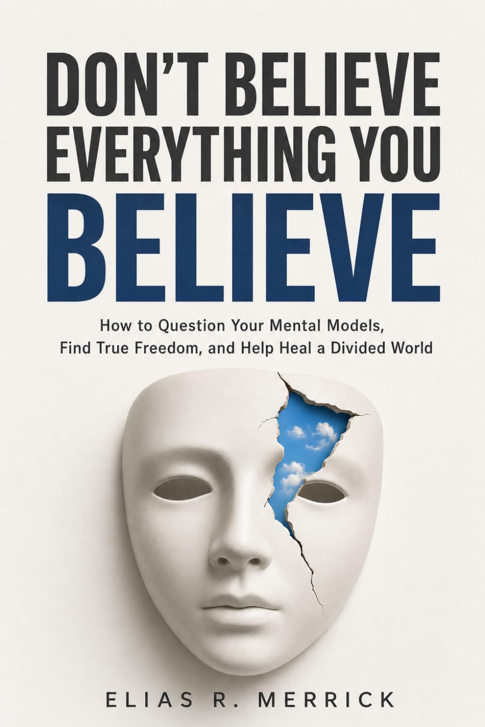 Don't Believe Everything You Believe: How to Question Your Mental Models, Find True Freedom, and Help Heal a Divided World