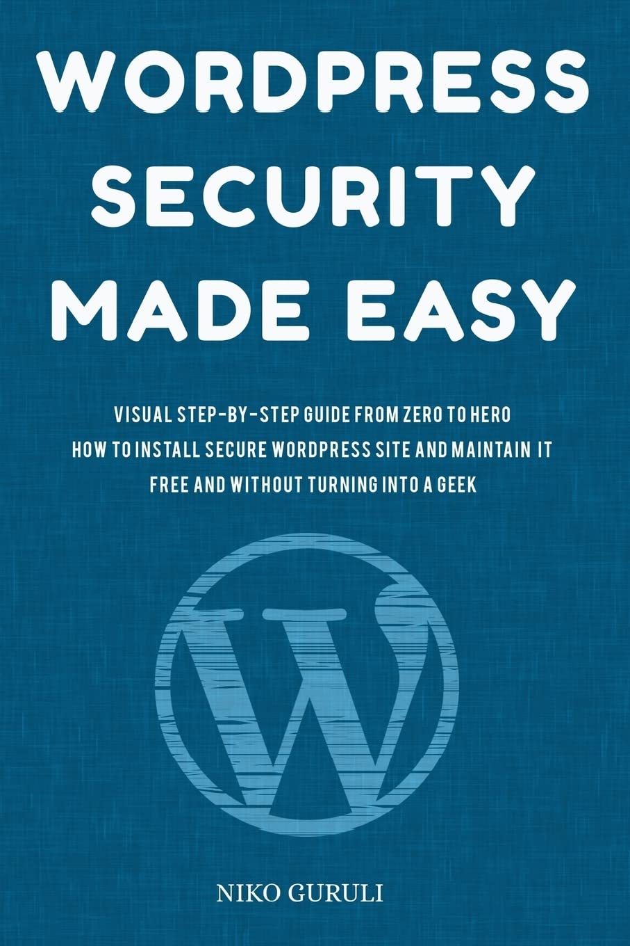 Wordpress Security Made Easy: Visual Step-by-step Guide from Zero to Hero How to Install Secure Wordpress Site and Maintain It Cost Free and Without Turning into a Geek: 1 (Wordpress Mastery)