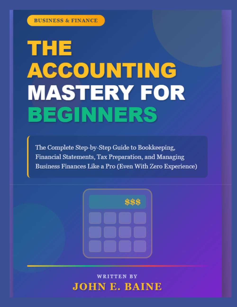 THE ACCOUNTING MASTERY FOR BEGINNERS: "The Complete Step-by-Step Guide to Bookkeeping, Financial Statements, Tax Preparation, and Managing Business Finances Like a Pro (Even With Zero Experience)"