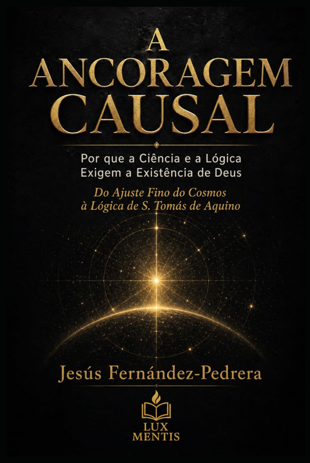 A ANCORAGEM CAUSAL: Por que a Ciência e a Lógica Exigem a Existência de Deus. Do Ajuste Fino do Cosmos à Lógica de S. Tomás de Aquino (CATENA AUREA: ... de hoje. A Cadeia Ininterrupta de Custódia)