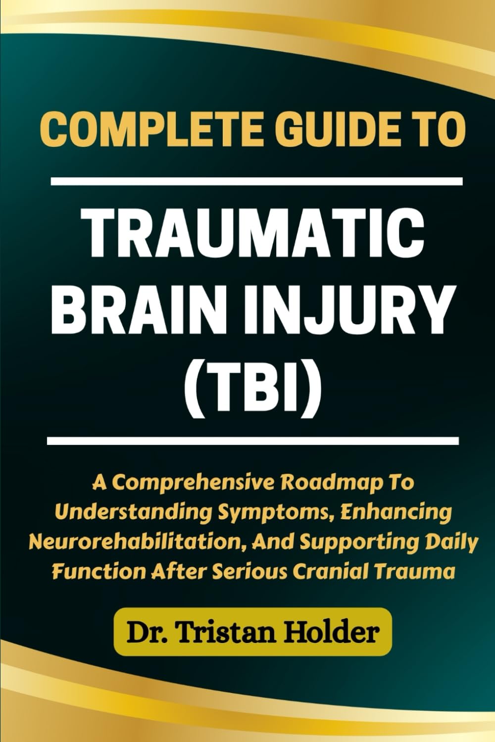 COMPLETE GUIDE TO TRAUMATIC BRAIN INJURY (TBI): A Comprehensive Roadmap To Understanding Symptoms, Enhancing Neurorehabilitation, And Supporting Daily Function After Serious Cranial Trauma