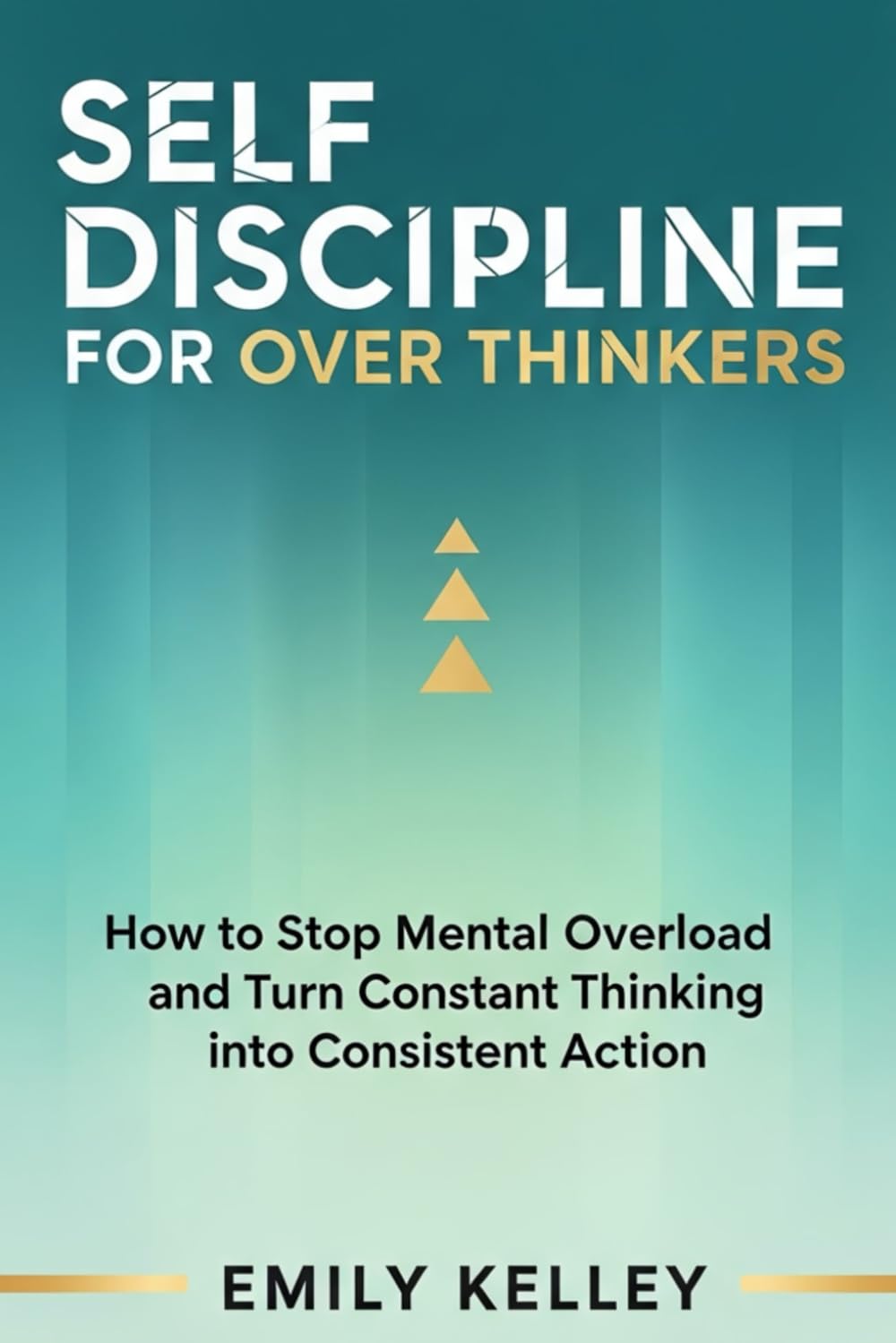 Self-Discipline For Over Thinkers: How to Stop Mental Overload and Turn Constant Thinking into Consistent Action