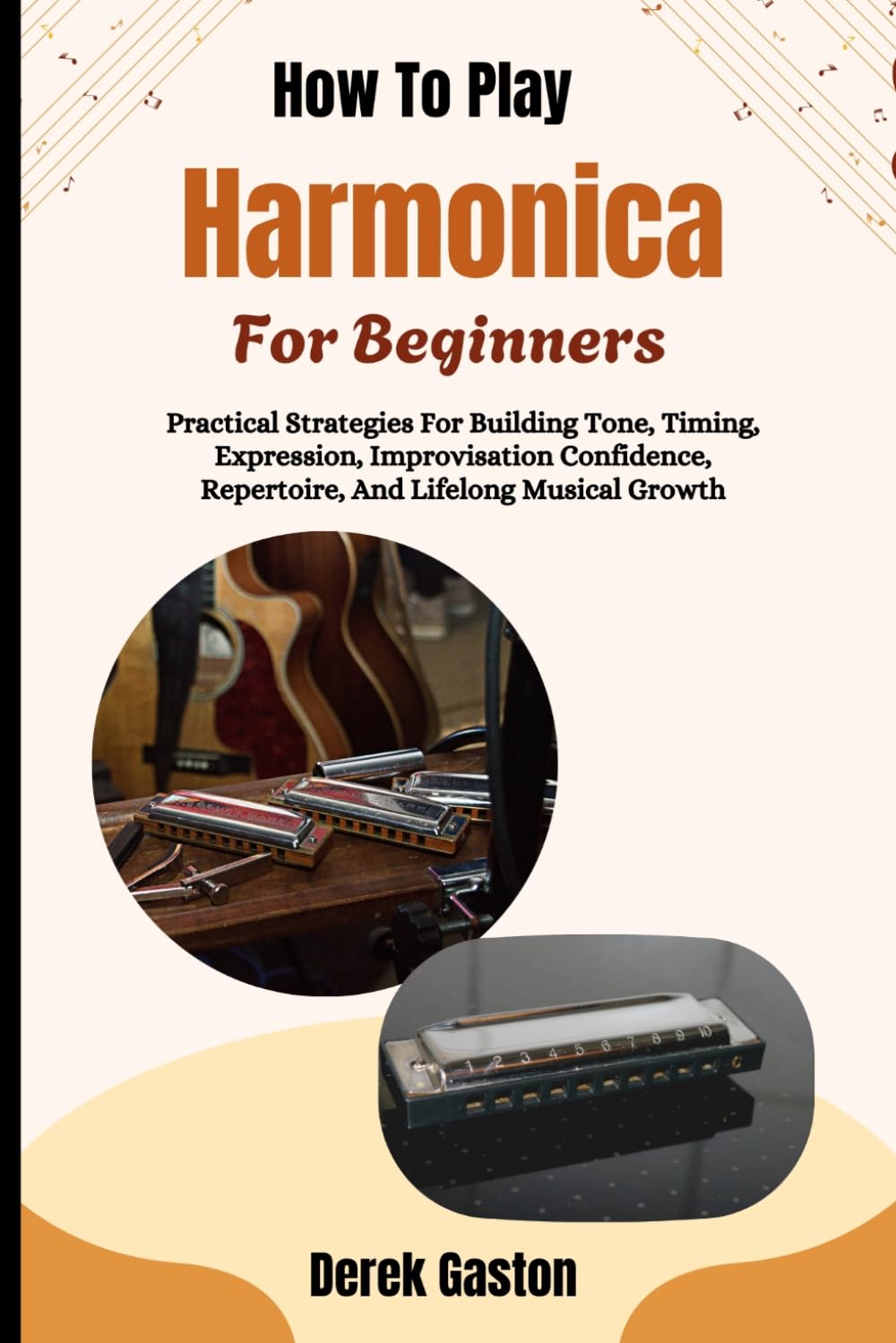 How To Play Harmonica For Beginners: Practical Strategies For Building Tone, Timing, Expression, Improvisation Confidence, Repertoire, And Lifelong Musical Growth