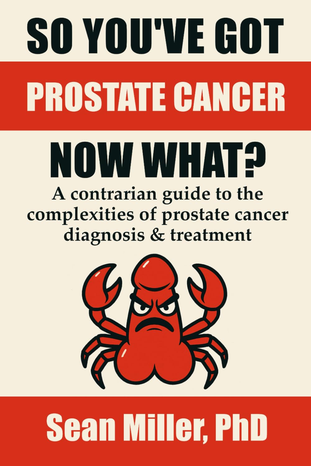 So You've Got Prostate Cancer, Now What?: A contrarian guide to the complexities of prostate cancer diagnosis & treatment
