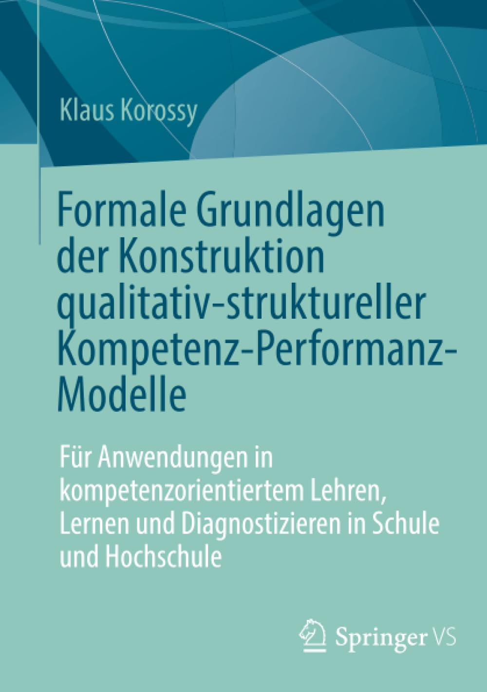 Formale Grundlagen der Konstruktion qualitativ-struktureller Kompetenz-Performanz-Modelle: Für Anwendungen in kompetenzorientiertem Lehren, Lernen und Diagnostizieren in Schule und Hochschule