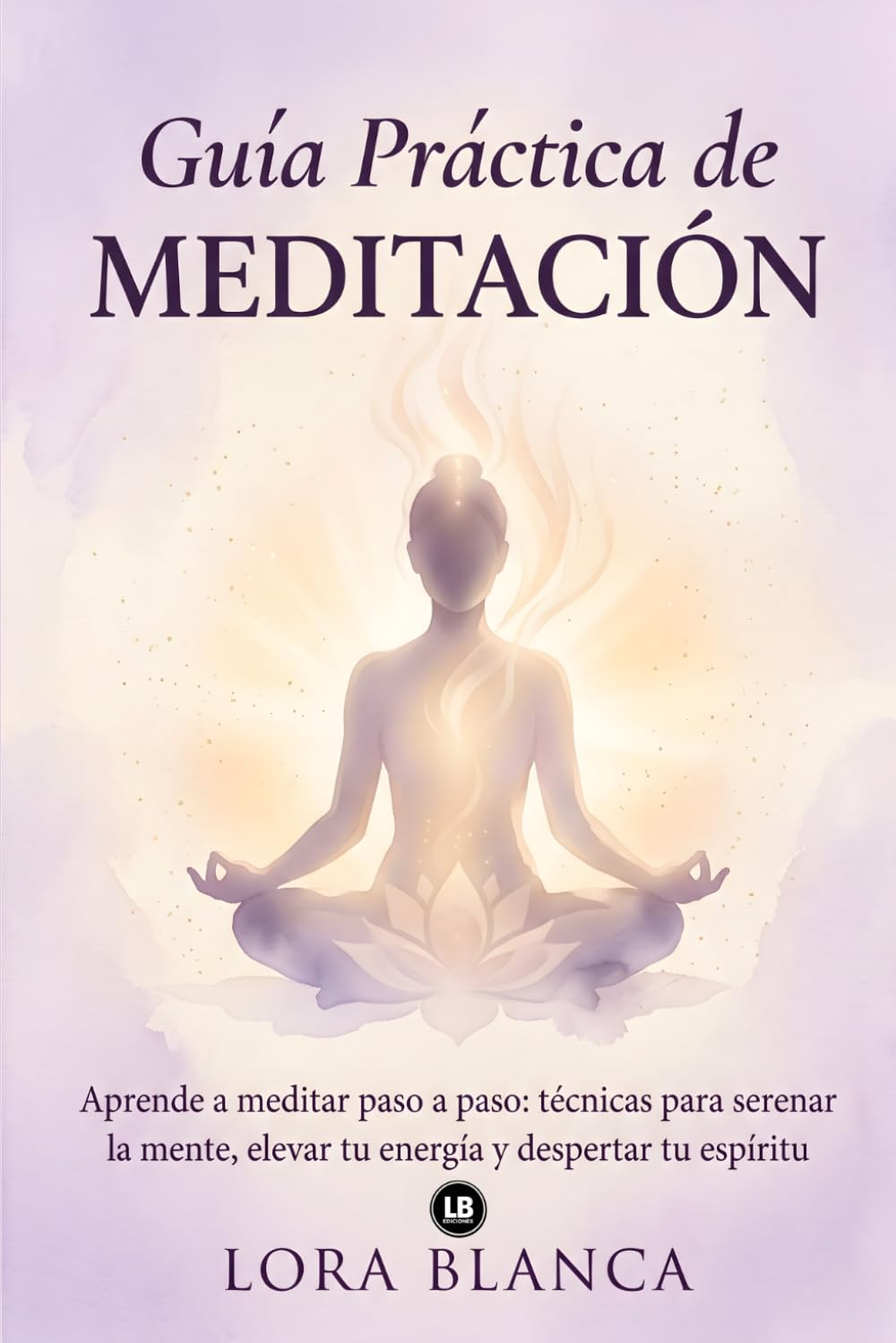 Guía Práctica de Meditación: Aprende a meditar paso a paso: técnicas para serenar la mente, elevar tu energía y despertar tu espíritu (Guías Prácticas de espiritualidad)