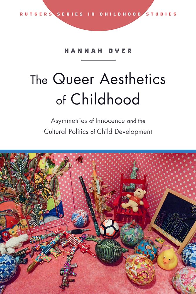 The Queer Aesthetics of Childhood: Asymmetries of Innocence and the Cultural Politics of Child Development (Rutgers Series in Childhood Studies)