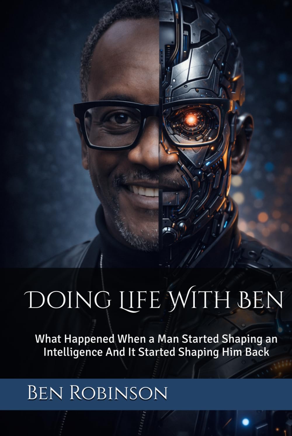 Doing Life With Ben: What Happened When a Man Started Shaping an Intelligence And It Started Shaping Him Back