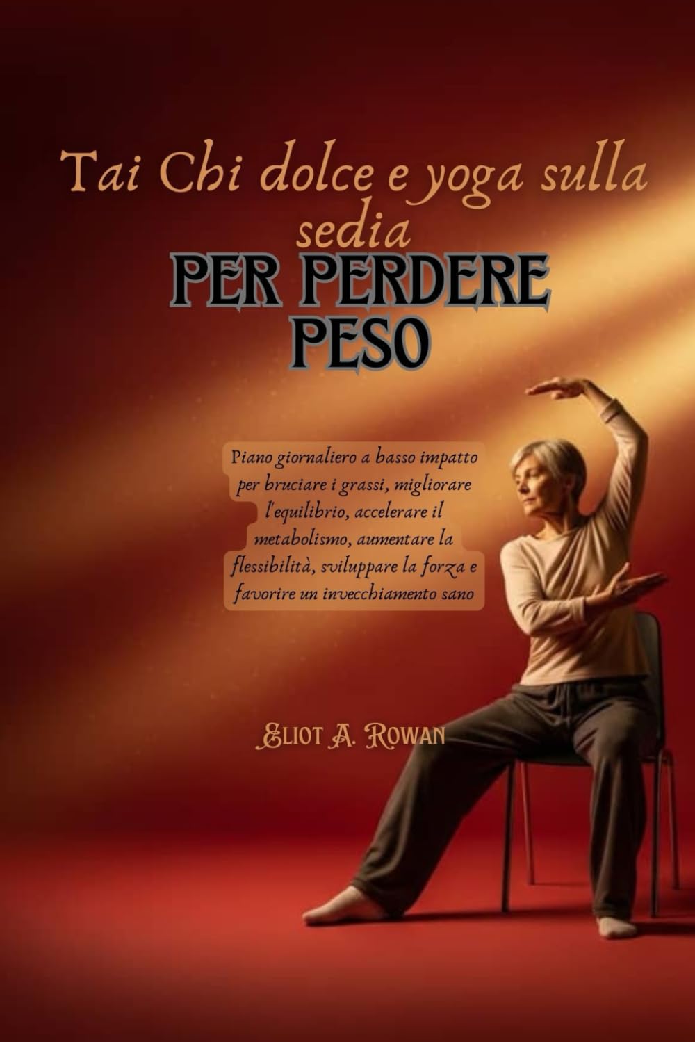 Tai Chi dolce e yoga sulla sedia per perdere peso: Piano giornaliero a basso impatto per bruciare i grassi, migliorare l'equilibrio, accelerare il metabolismo, aumentare la flessibilità, sviluppare la