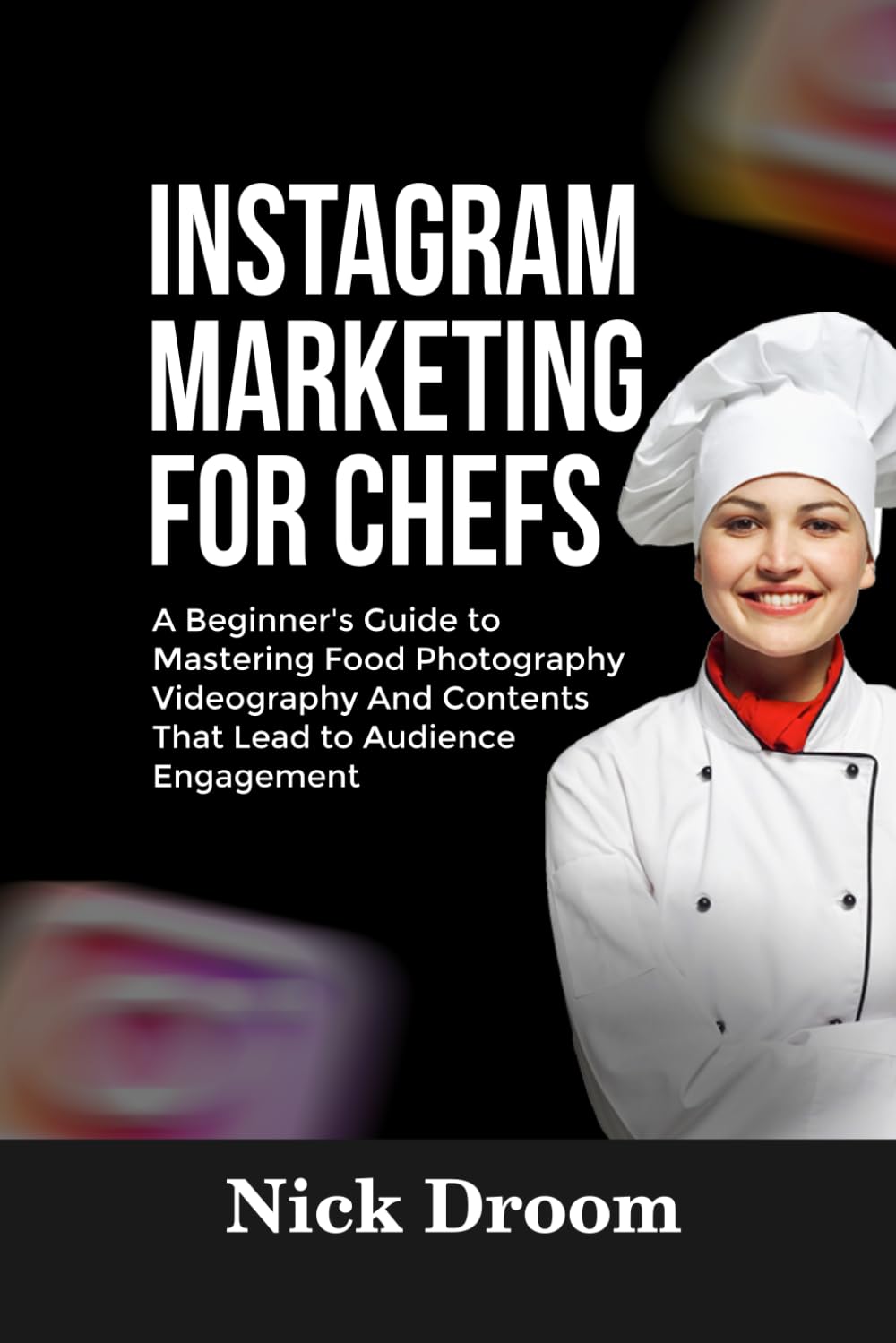 INSTAGRAM MARKETING FOR CHEFS: A Beginner’s Guide to Mastering Food Photography Videography And Contents That Lead to Audience Engagement