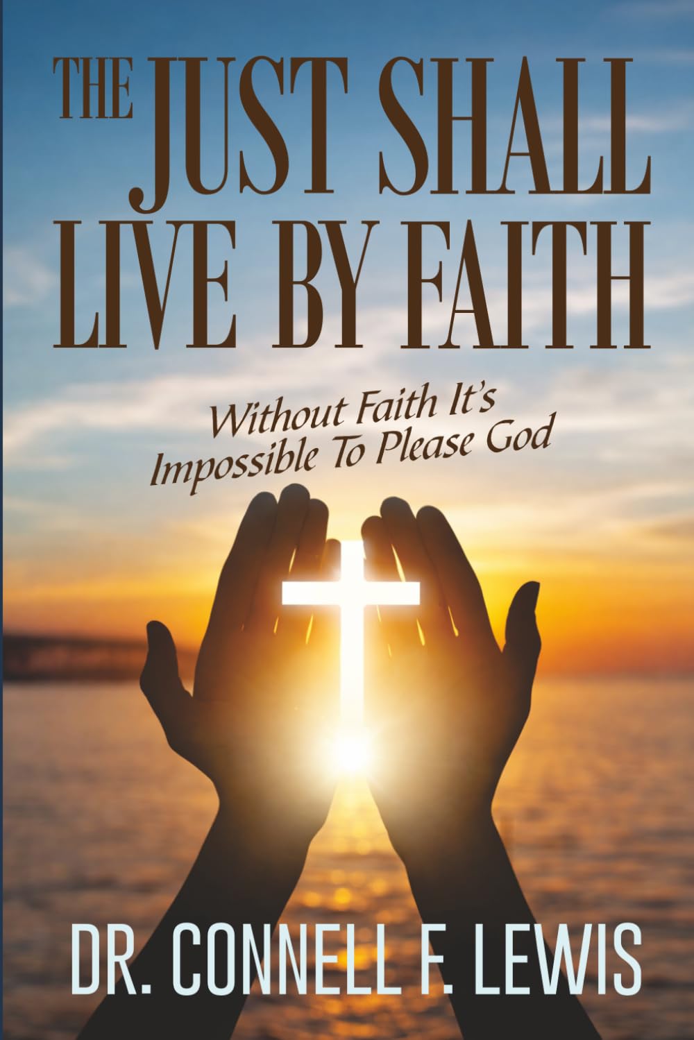 THE JUST SHALL LIVE BY FAITH: Without Faith It Is Impossible To Please God