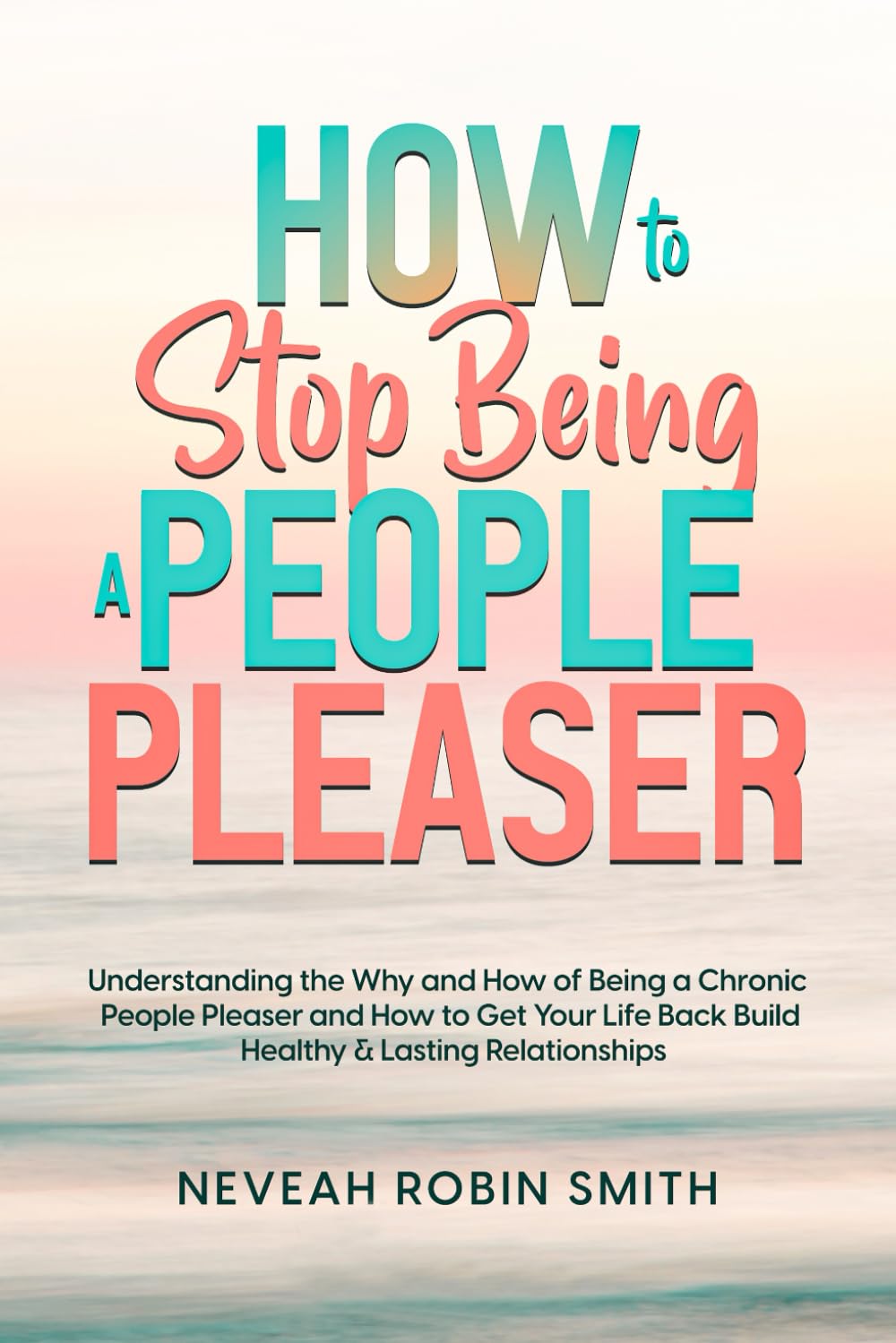 How to Stop Being a People Pleaser: Understanding the Why and How of Being a Chronic People Pleaser and How to Get Your Life Back Build Healthy & Lasting Relationships