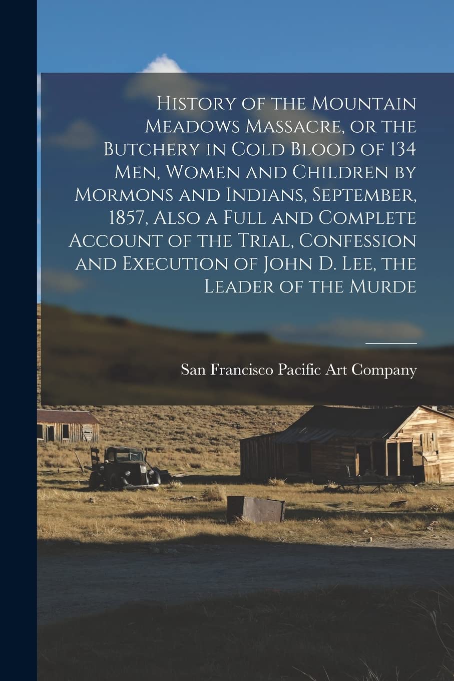 History of the Mountain Meadows Massacre, or the Butchery in Cold Blood of 134 men, Women and Children by Mormons and Indians, September, 1857, Also a ... of John D. Lee, the Leader of the Murde