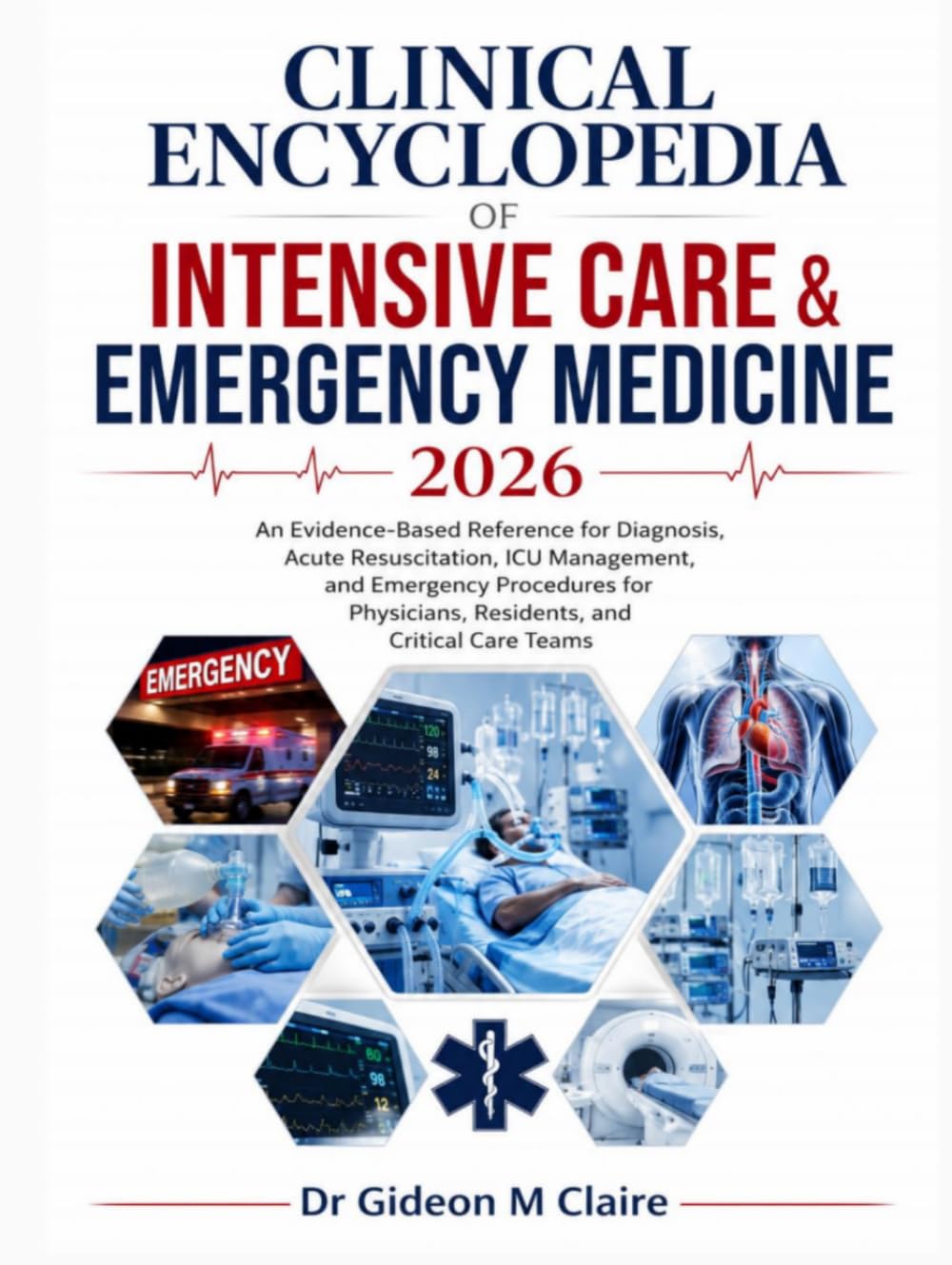 Clinical Encyclopedia of Intensive Care & Emergency Medicine 2026: An Evidence-Based Reference for Diagnosis, Acute Resuscitation, ICU Management, and ... Residents, and Critical Care Teams