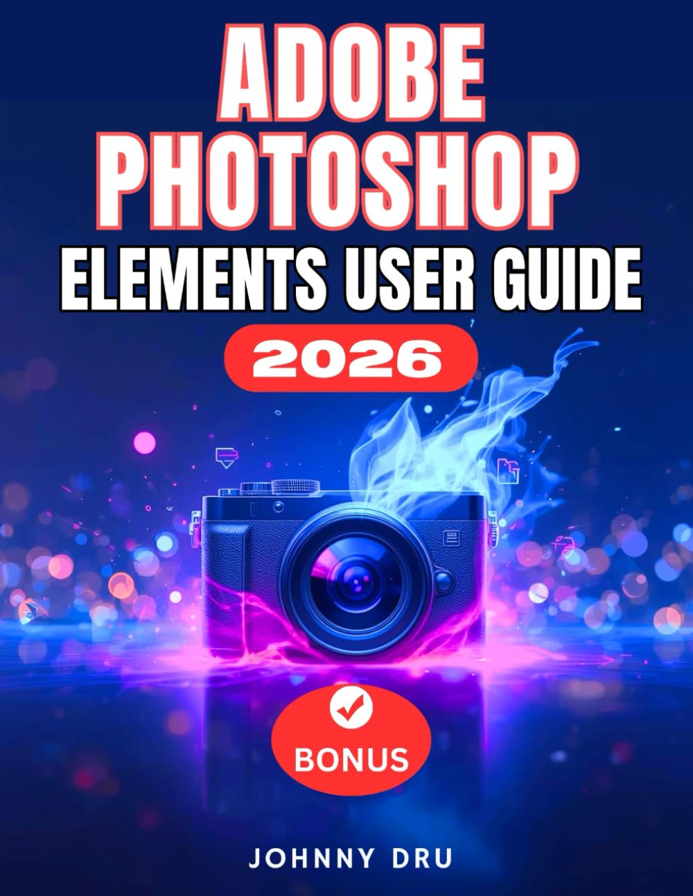 ADOBE PHOTOSHOP ELEMENTS 2026 USER GUIDE: The Complete Step by Step Manual for Beginners to Edit, Design, Animate, and Use Adobe with AI Precision