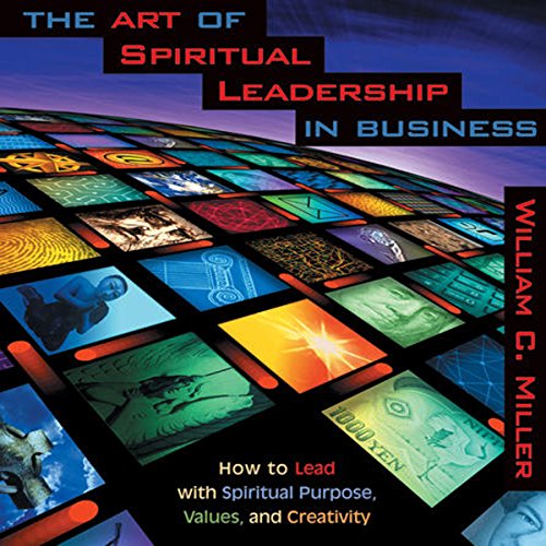 The Art of Spiritual Leadership in Business by William C. Miller