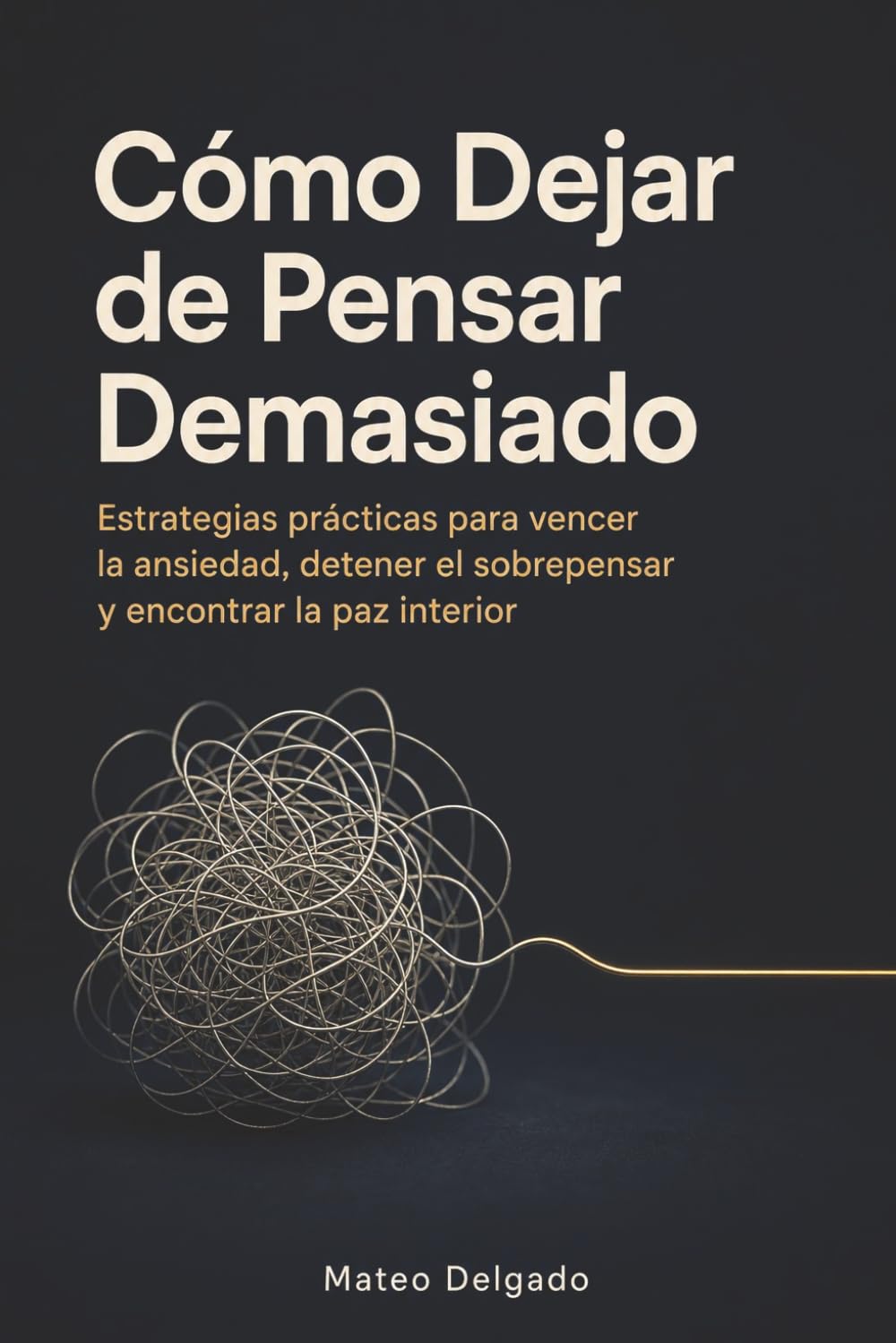 Cómo Dejar de Pensar Demasiado: Estrategias prácticas para vencer la ansiedad, detener el sobrepensar y encontrar la paz interior