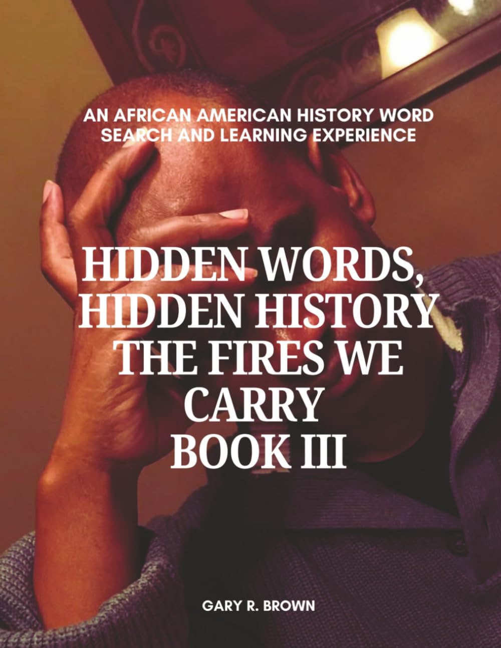 Hidden Words, Hidden History The Fires We Carry Book III: An African American History Word Search and Learning Experience