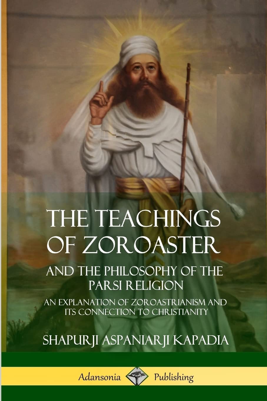 The Teachings of Zoroaster and the Philosophy of the Parsi Religion: An Explanation of Zoroastrianism and its Connection to Christianity