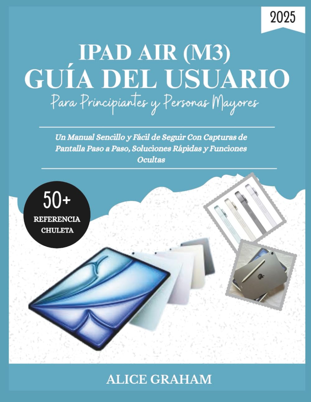 GUÍA DEL USUARIO DE IPAD AIR 2025 (M3) PARA PRINCIPIANTES Y PERSONAS MAYORES: Un Manual Sencillo y Fácil de Seguir Con Capturas de Pantalla Paso a Paso, Soluciones Rápidas y Funciones Ocultas