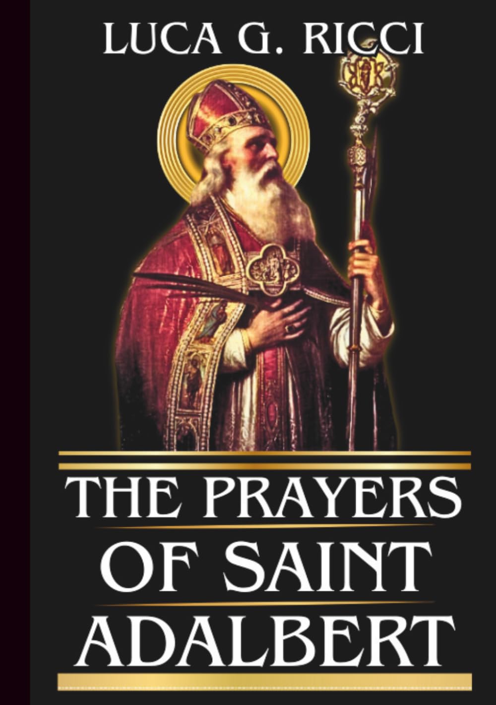 THE PRAYERS OF SAINT ADALBERT: Powerful Novena, Litany, Chaplet Prayer & Emergency Supplications For Courage in Faith, Perseverance In Trials, & ... Of Opposition (THE TRIAD DEVOTIONAL SERIES)