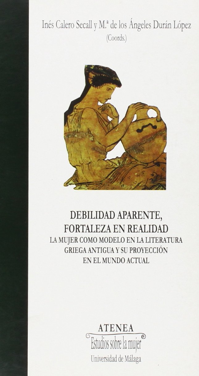 Debilidad aparente, fortaleza en realidad: La mujer como modelo en la literatura griega antigua y su proyección en el mundo actual: 39 (Atenea)