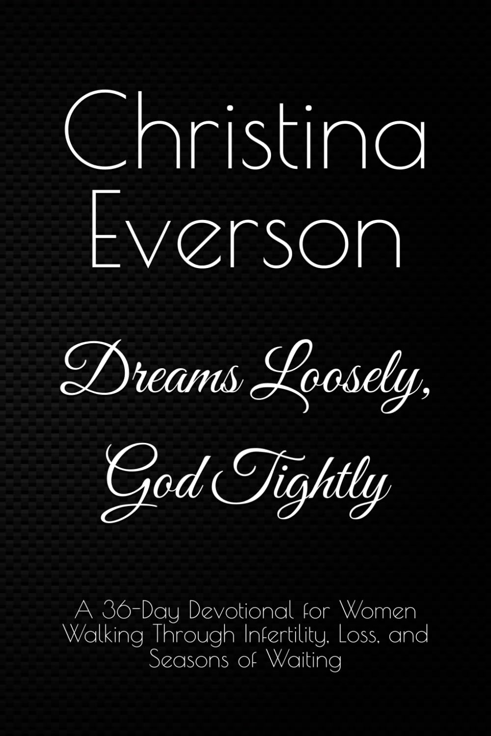 DREAMS LOOSELY, GOD TIGHTLY: A 36-Day Devotional for Women Walking Through Infertility, Loss, and Seasons of Waiting