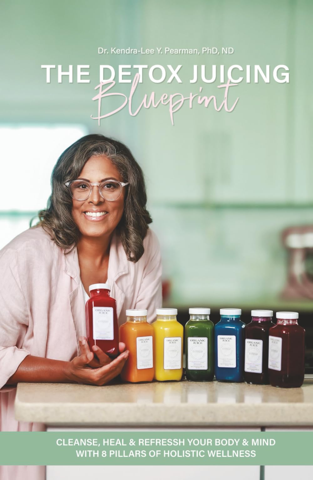 The Detox Juicing Blueprint: Cleanse, Heal, and REFRESSH Your Body & Mind with 8 Pillars of Holistic Wellness
