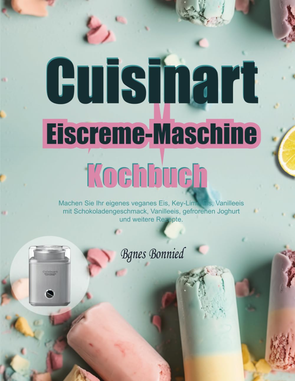 Cuisinart Eiscreme-Maschine Kochbuch: Machen Sie Ihr eigenes veganes Eis, Key-Lime-Eis, Vanilleeis mit Schokoladengeschmack, Vanilleeis, gefrorenen Joghurt und weitere Rezepte.