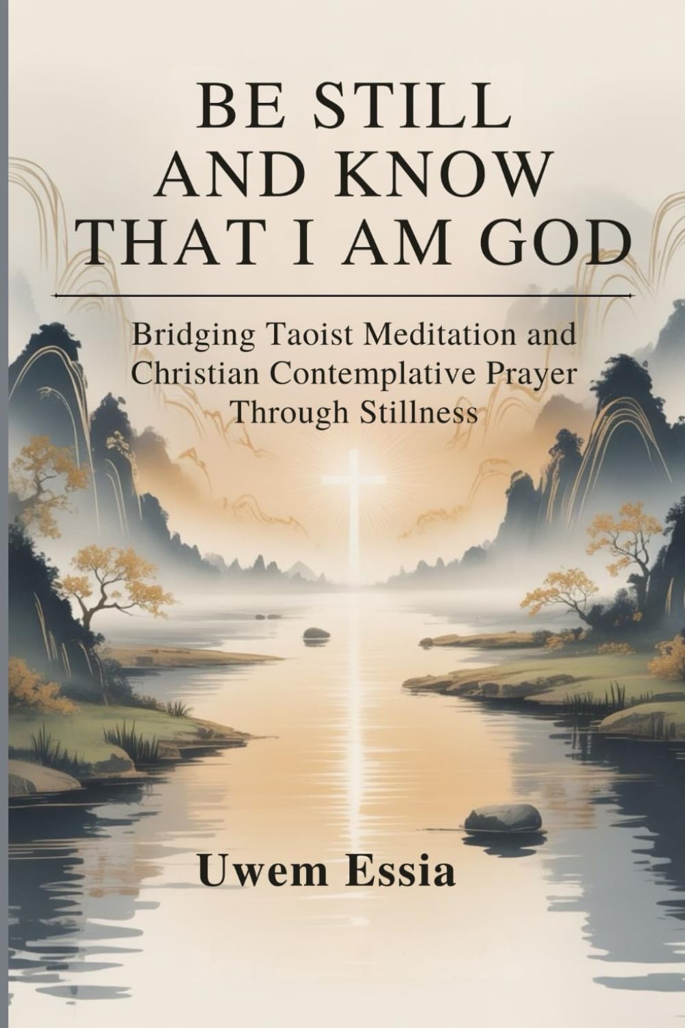 BE STILL AND KNOW THAT I AM GOD: Bridging Taoist Meditation and Christian Contemplative Prayer Through Stillness (Spirituality and Self Help)