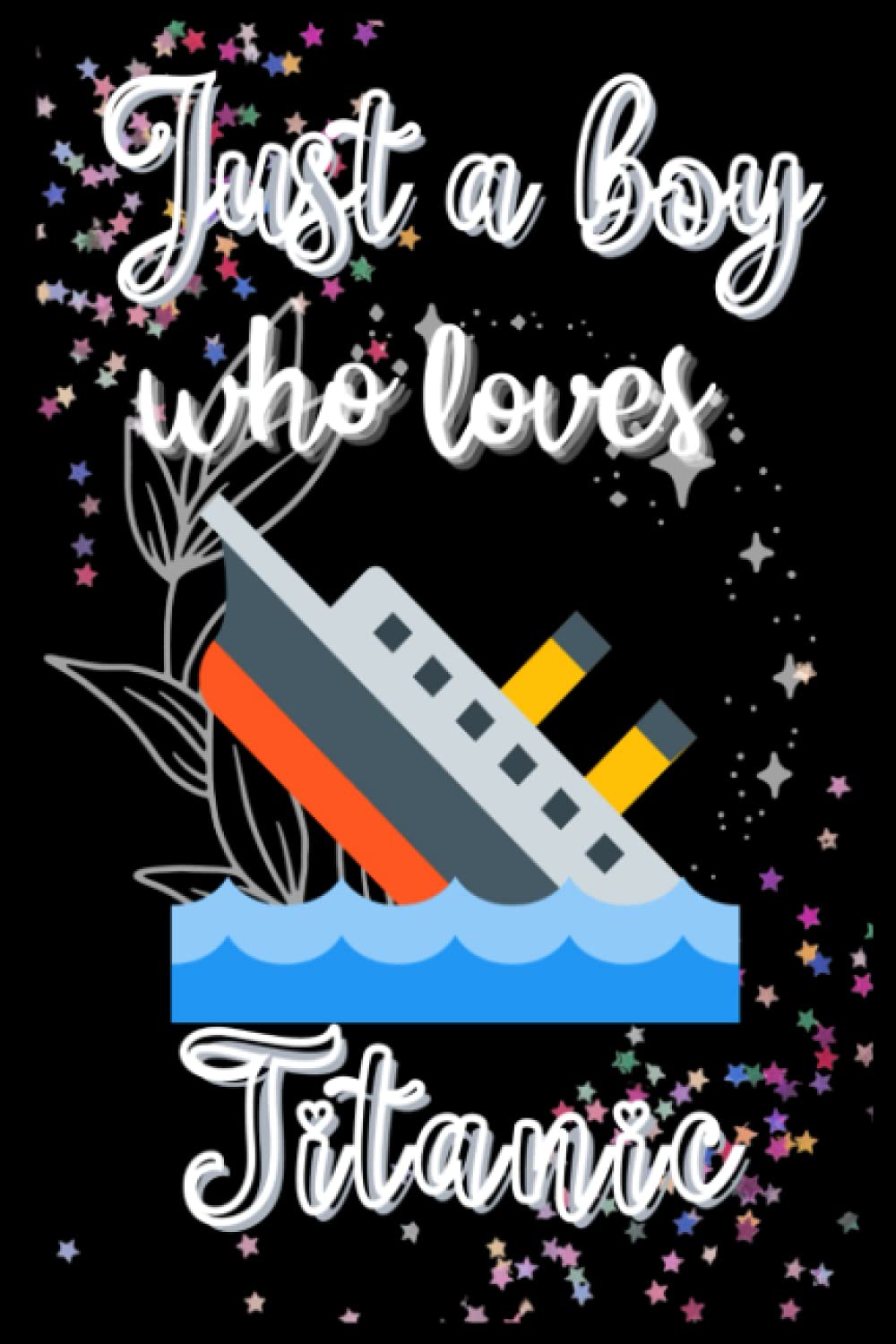 Just A Boy Who loves Titanic: A Cute Titanic Gifts Fantastic Novelty Notebook/Journal For Kids, Boys Writing. Boys Thanksgiving/Birthday gift journal