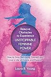 Remove Obstacles to Experience Unstoppable Feminine Power: How to Stop Betraying Yourself and Live a Life of Grace and Passion