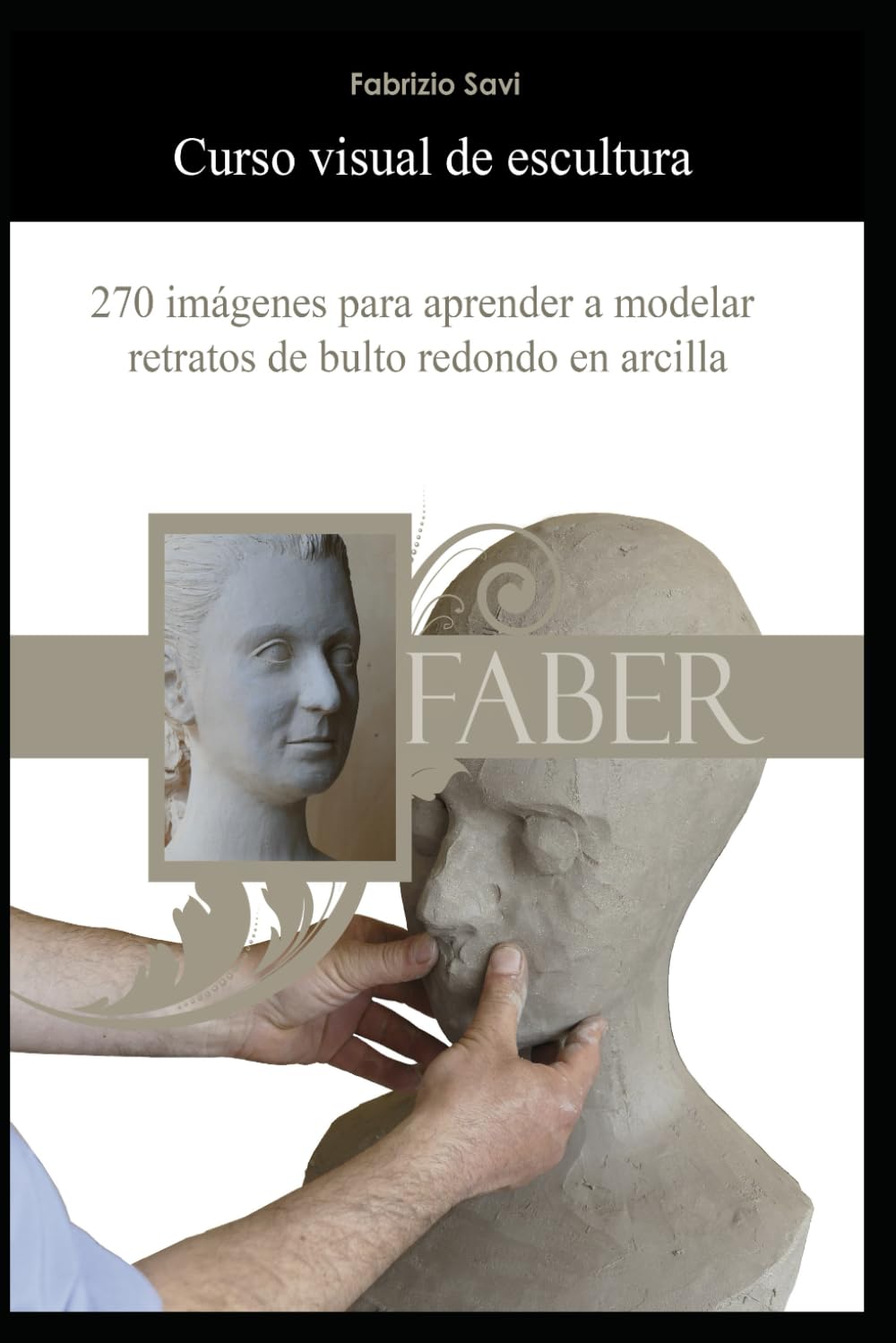 Curso visual de escultura: 270 imágenes para aprender a modelar retratos de bulto redondo en arcilla