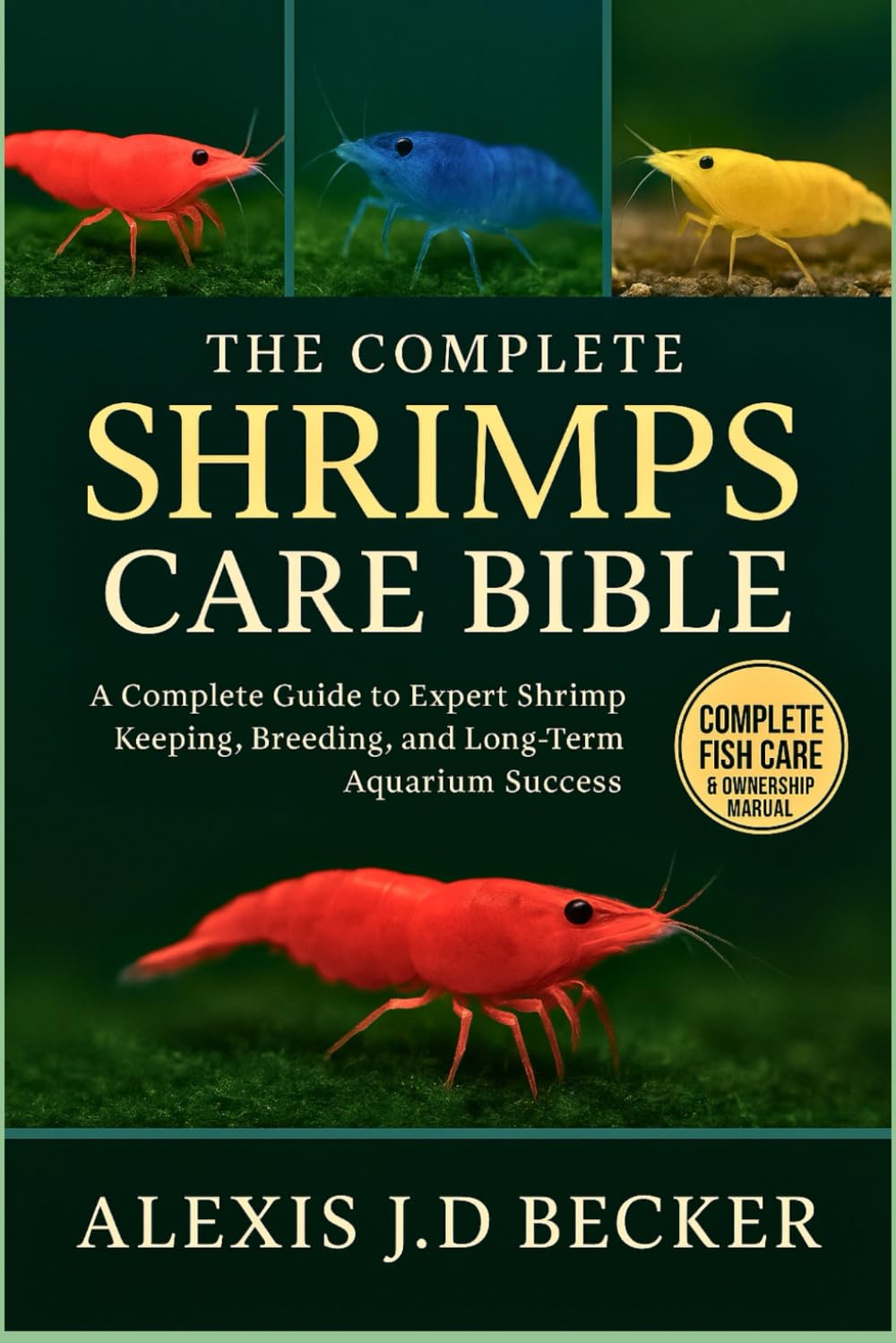 THE COMPLETE SHRIMPS CARE BIBLE: The Complete Guide to Expert Shrimp Keeping, Breeding, and Long-Term Aquarium Success