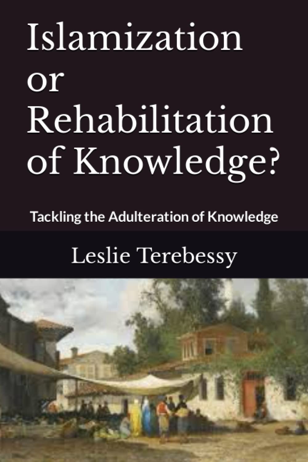 Islamization or Rehabilitation of Knowledge?: Tackling the Adulteration of Knowledge (Forensic Investigation into the Fall of the Islamic Civilization "It's Elementary, My Dear Watson")