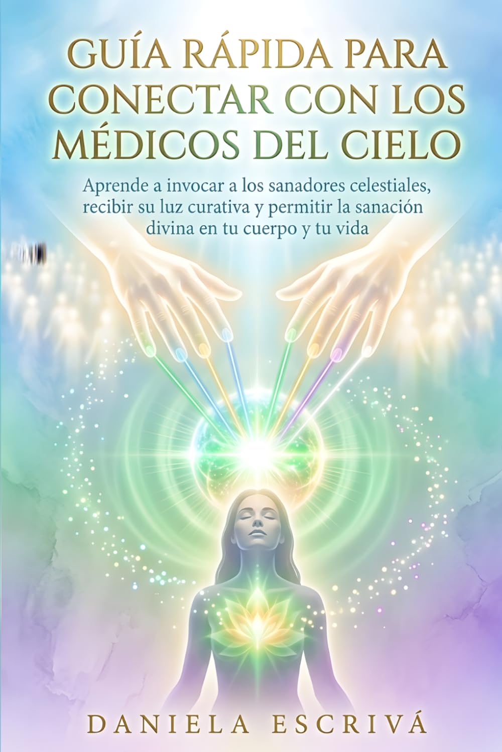 Guía Rápida para conectar con los Médicos del Cielo: Aprende a invocar a los sanadores celestiales, recibir su luz curativa y permitir la sanación divina en tu cuerpo y tu vida