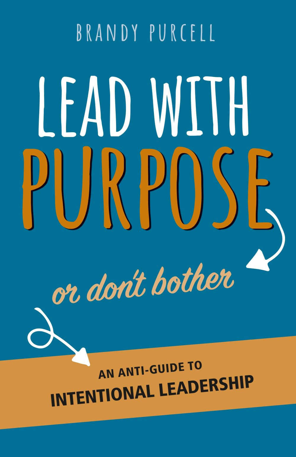 Lead With Purpose or Don't Bother: An Anti-Guide to Intentional Leadership