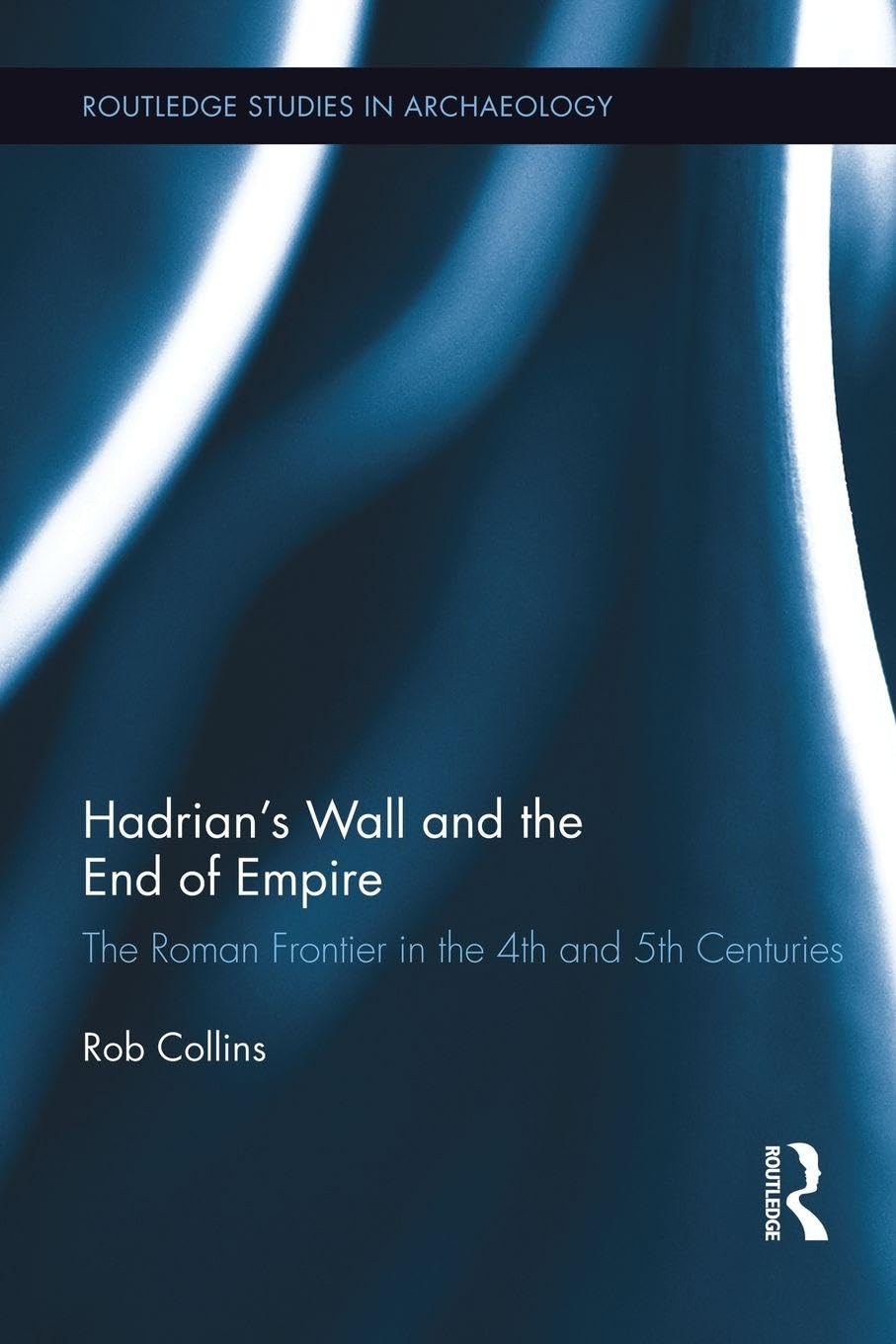 Hadrian's Wall and the End of Empire: The Roman Frontier in the 4th and 5th Centuries: 04 (Routledge Studies in Archaeology)