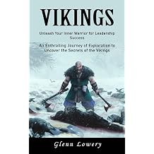 Vikings Unleash Your Inner Warrior for Leadership Success An Enthralling Journey of Exploration to Uncover the Secrets of the Vikings