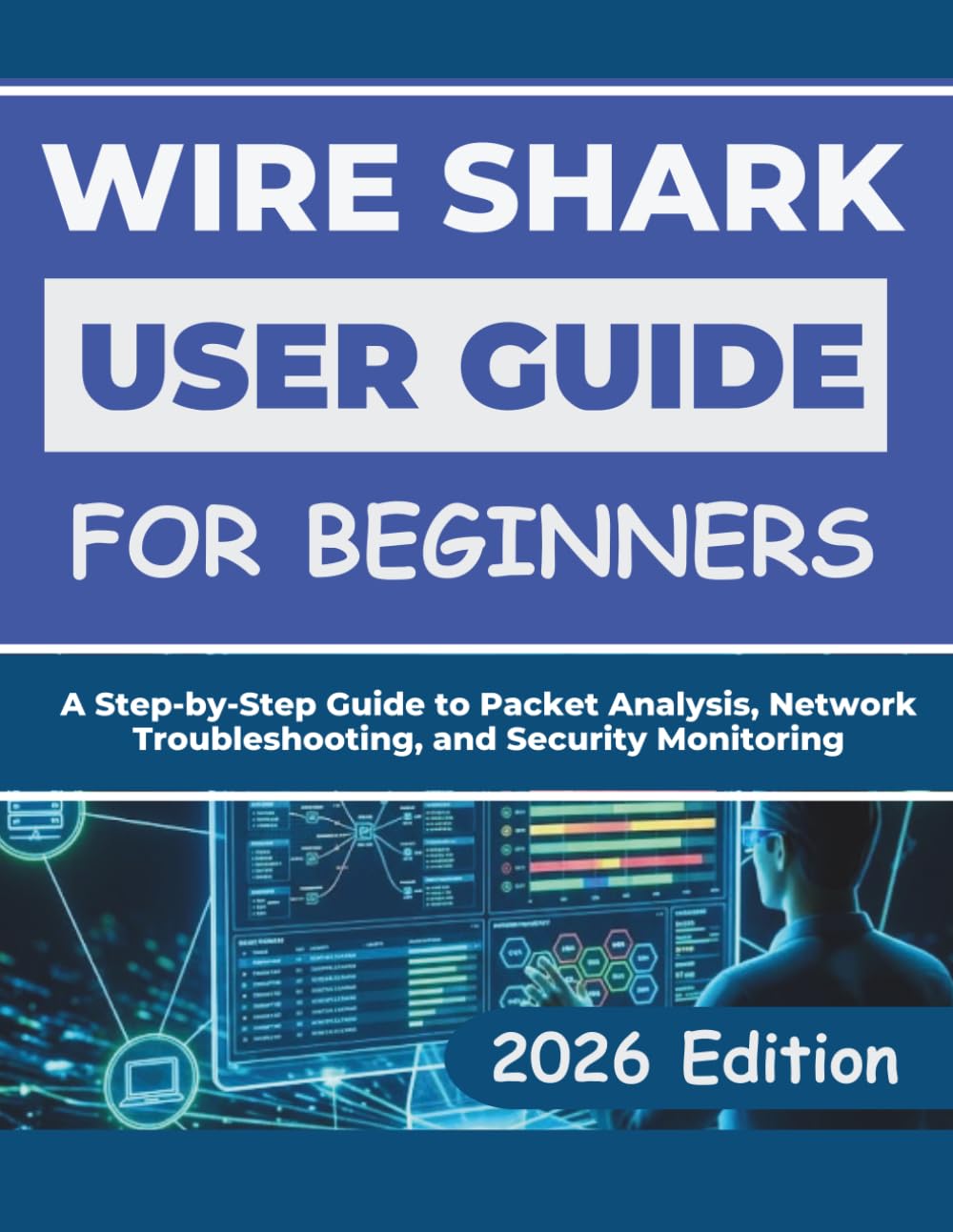 WIRESHARK USER GUIDE FOR BEGINNERS 2026: A Step-by-Step Guide to Packet Analysis, Network Troubleshooting, and Security Monitoring
