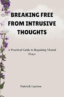 BREAKING FREE FROM INTRUSIVE THOUGHTS: A Practical Guide to Regaining Mental Peace