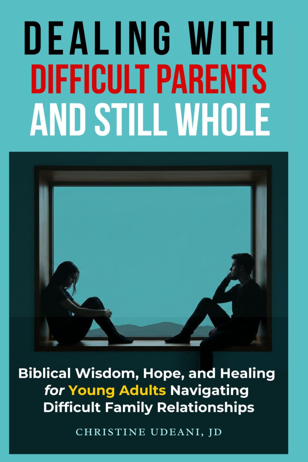 Dealing With Difficult Parents and Still Whole: Biblical Wisdom, Hope, and Healing for Young Adults Navigating Difficult Family Relationships