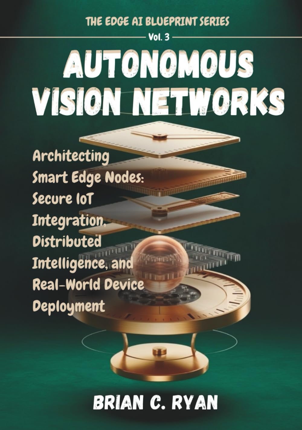 AUTONOMOUS VISION NETWORKS: Architecting Smart Edge Nodes: Secure loT Integration, Distributed Intelligence, and Real-World Device Deployment (THE EDGE AI BLUEPRINT SERIES)