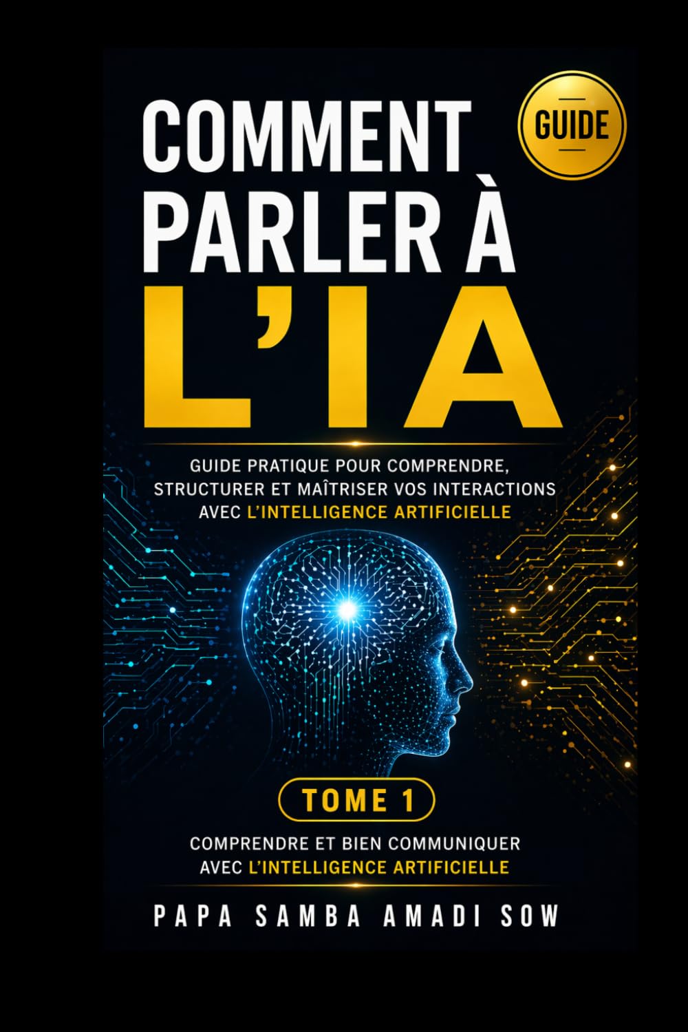 COMMENT PARLER À L'IA: Guide pratique pour comprendre, structurer et maîtriser vos interactions avec l'intelligence artificielle