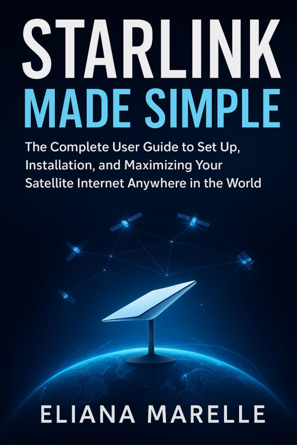 Starlink Made Simple: The Complete User Guide to Set Up, Installation, and Maximizing Your Satellite Internet Anywhere in the World
