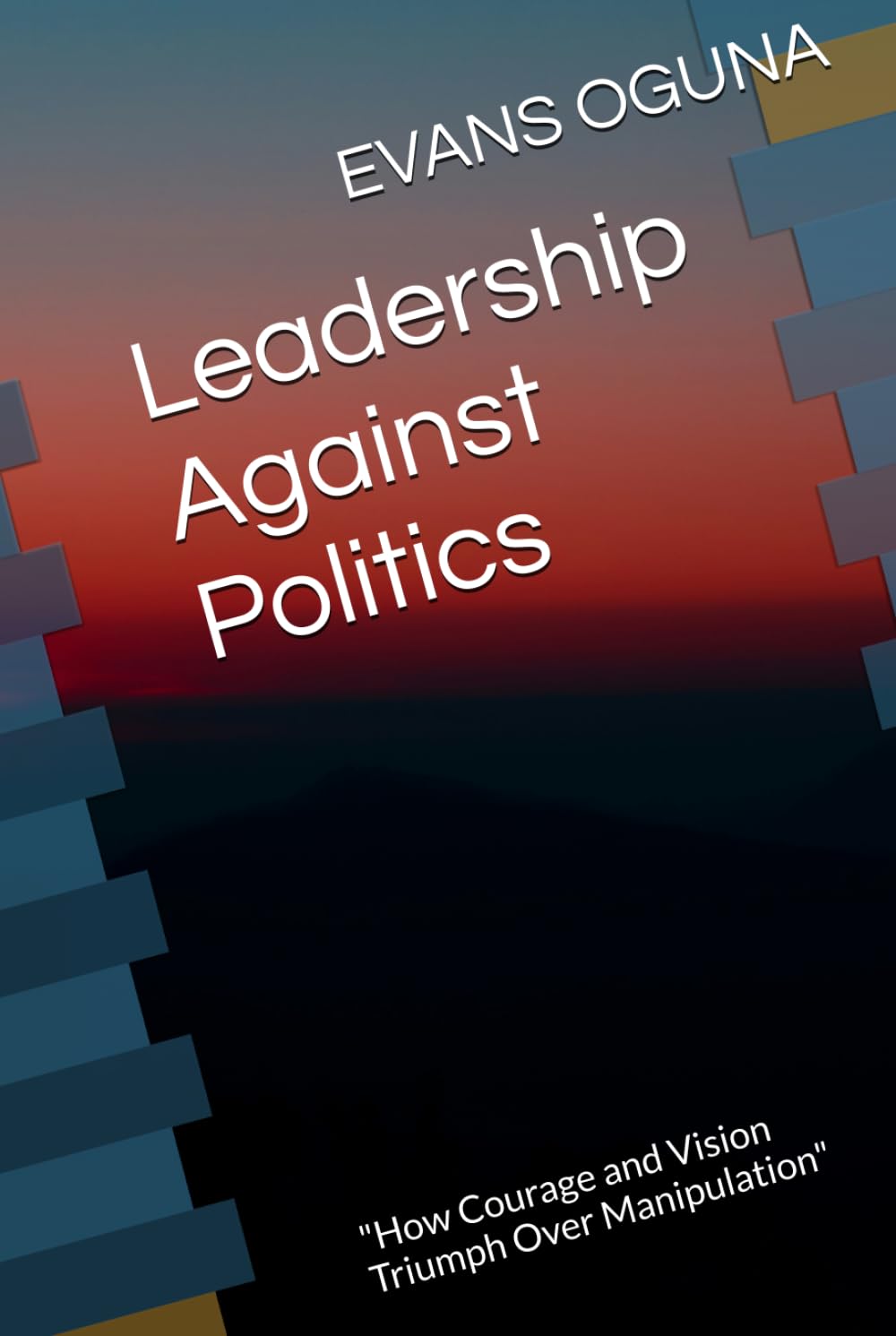 Leadership Against Politics: "How Courage and Vision Triumph Over Manipulation"