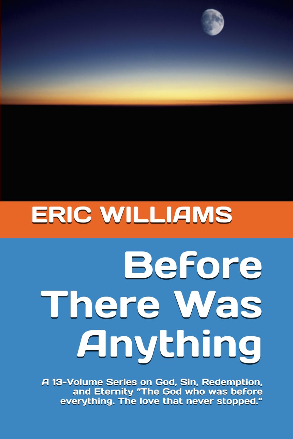 Before There Was Anything: A 13-Volume Series on God, Sin, Redemption, and Eternity “The God who was before everything. The love that never stopped.” (THE LOVE THAT WOULD NOT LET GO)