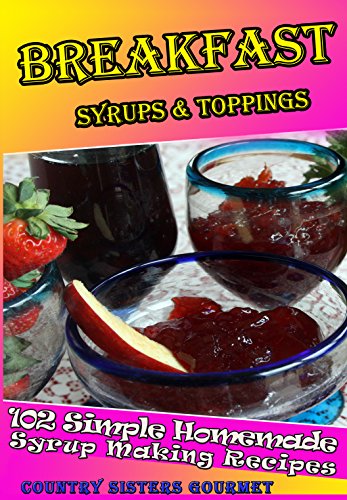 BREAKFAST SYRUPS & TOPPINGS: 102 - Simple Homemade Syrup Making Recipes